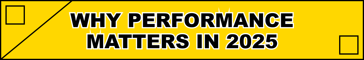 Why Performance Matters in 2025